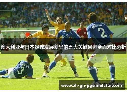 澳大利亚与日本足球发展差异的五大关键因素全面对比分析