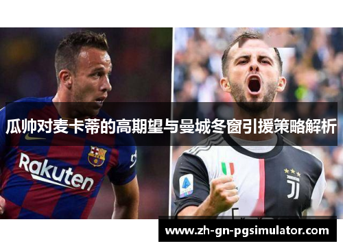 瓜帅对麦卡蒂的高期望与曼城冬窗引援策略解析