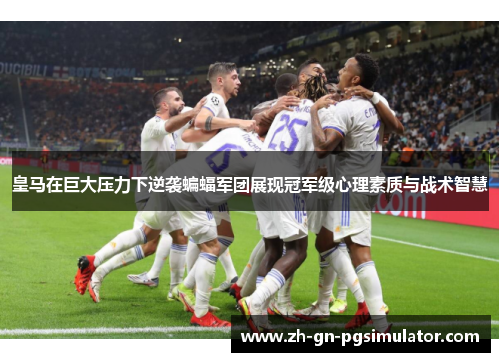 皇马在巨大压力下逆袭蝙蝠军团展现冠军级心理素质与战术智慧