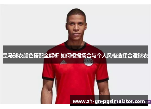 皇马球衣颜色搭配全解析 如何根据场合与个人风格选择合适球衣