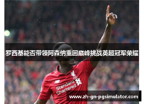 罗西基能否带领阿森纳重回巅峰挑战英超冠军荣耀
