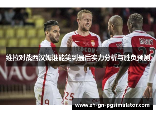 维拉对战西汉姆谁能笑到最后实力分析与胜负预测