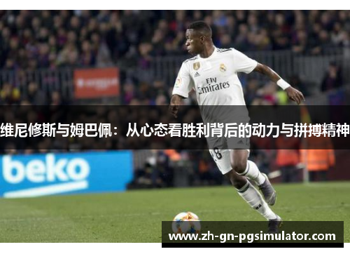 维尼修斯与姆巴佩：从心态看胜利背后的动力与拼搏精神