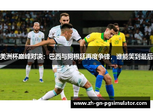 美洲杯巅峰对决：巴西与阿根廷再度争锋，谁能笑到最后
