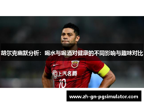 胡尔克幽默分析：喝水与喝酒对健康的不同影响与趣味对比