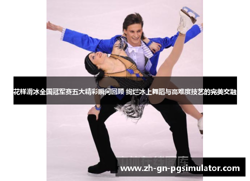 花样滑冰全国冠军赛五大精彩瞬间回顾 绚烂冰上舞蹈与高难度技艺的完美交融