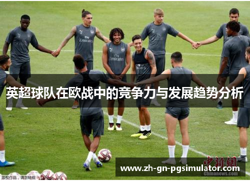 英超球队在欧战中的竞争力与发展趋势分析