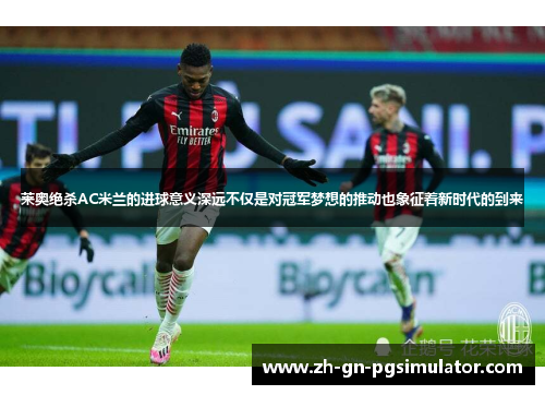 莱奥绝杀AC米兰的进球意义深远不仅是对冠军梦想的推动也象征着新时代的到来
