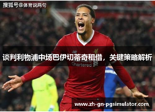 谈判利物浦中场巴伊切蒂奇租借，关键策略解析