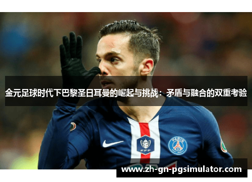 金元足球时代下巴黎圣日耳曼的崛起与挑战：矛盾与融合的双重考验