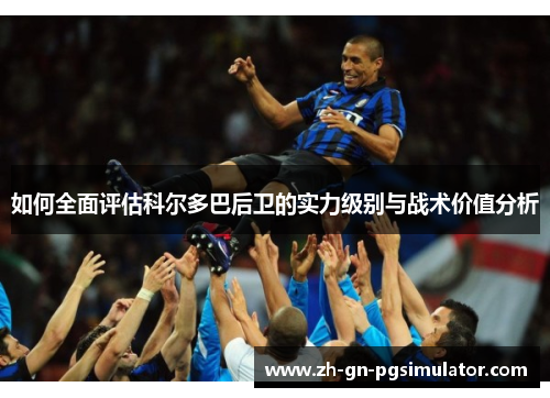 如何全面评估科尔多巴后卫的实力级别与战术价值分析