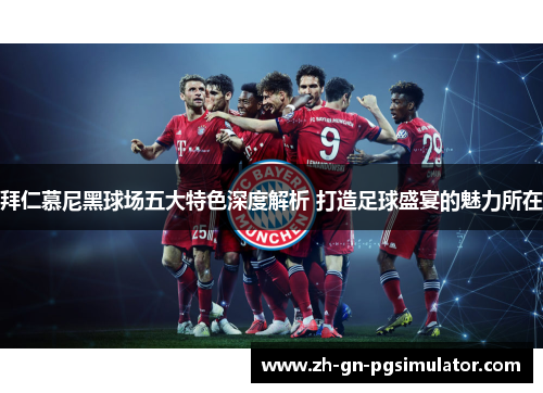 拜仁慕尼黑球场五大特色深度解析 打造足球盛宴的魅力所在