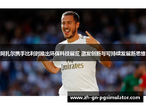 阿扎尔携手比利时推出环保科技展览 激发创新与可持续发展新思维