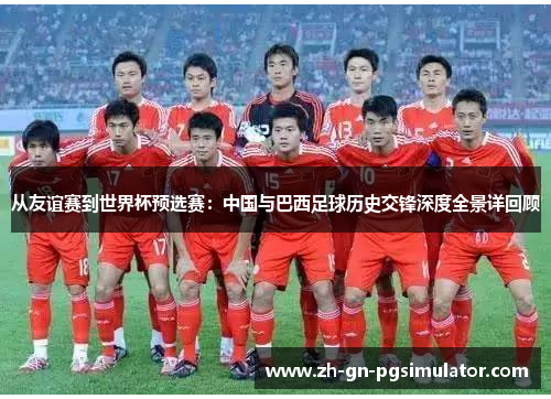 从友谊赛到世界杯预选赛：中国与巴西足球历史交锋深度全景详回顾