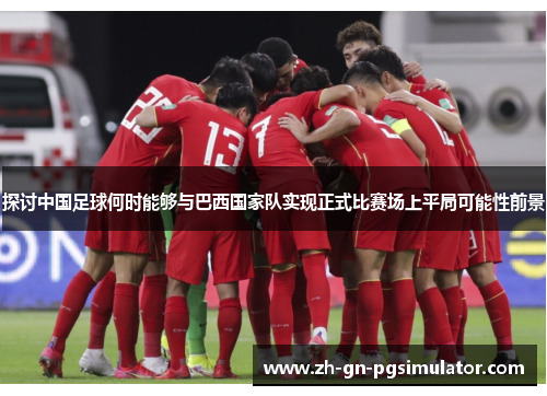 探讨中国足球何时能够与巴西国家队实现正式比赛场上平局可能性前景