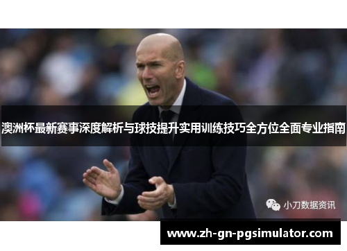 澳洲杯最新赛事深度解析与球技提升实用训练技巧全方位全面专业指南