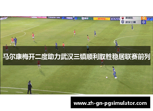 马尔康梅开二度助力武汉三镇顺利取胜稳居联赛前列