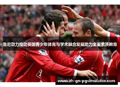 鲁尼致力推动英国青少年体育与学术融合发展助力全面素质教育