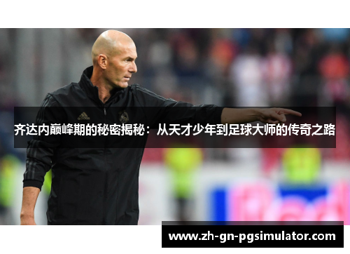 齐达内巅峰期的秘密揭秘：从天才少年到足球大师的传奇之路
