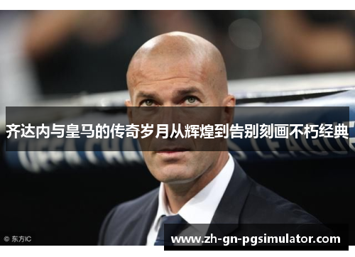 齐达内与皇马的传奇岁月从辉煌到告别刻画不朽经典