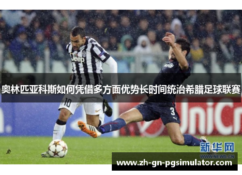 奥林匹亚科斯如何凭借多方面优势长时间统治希腊足球联赛