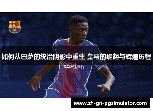 如何从巴萨的统治阴影中重生 皇马的崛起与辉煌历程