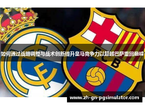 如何通过战略调整与战术创新提升皇马竞争力以超越巴萨重回巅峰