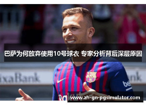 巴萨为何放弃使用10号球衣 专家分析背后深层原因
