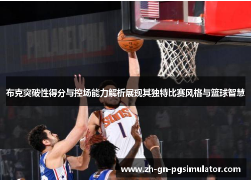 布克突破性得分与控场能力解析展现其独特比赛风格与篮球智慧