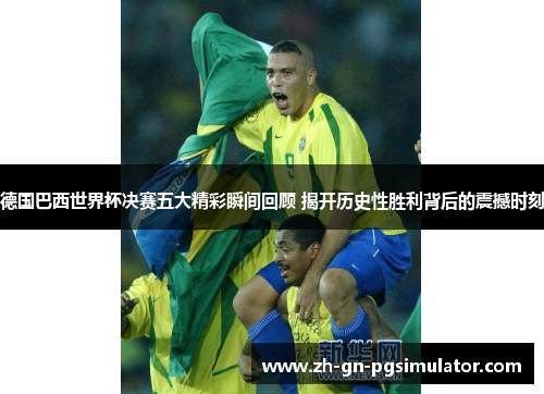 德国巴西世界杯决赛五大精彩瞬间回顾 揭开历史性胜利背后的震撼时刻 德国巴西世界杯决赛五大精彩瞬间回顾 揭开历史性胜利背后的震撼时刻