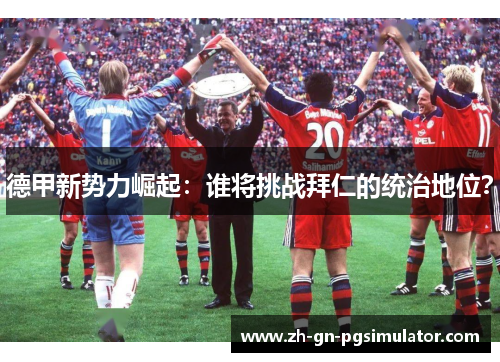 德甲新势力崛起：谁将挑战拜仁的统治地位？