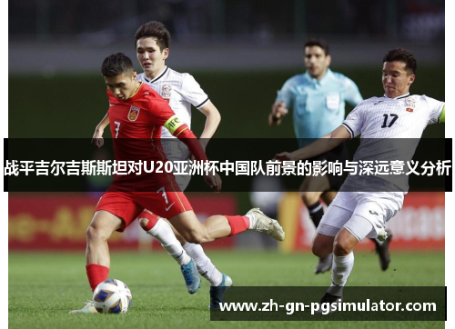 战平吉尔吉斯斯坦对U20亚洲杯中国队前景的影响与深远意义分析 战平吉尔吉斯斯坦对U20亚洲杯中国队前景的影响与深远意义分析