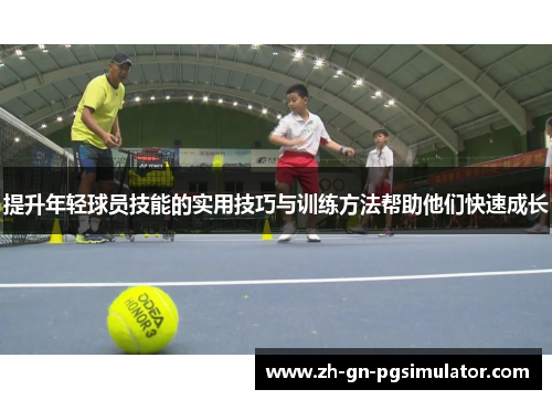提升年轻球员技能的实用技巧与训练方法帮助他们快速成长 提升年轻球员技能的实用技巧与训练方法帮助他们快速成长
