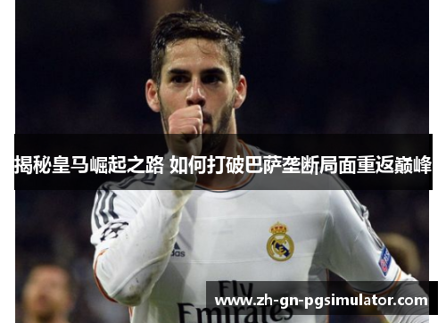 揭秘皇马崛起之路 如何打破巴萨垄断局面重返巅峰 揭秘皇马崛起之路 如何打破巴萨垄断局面重返巅峰