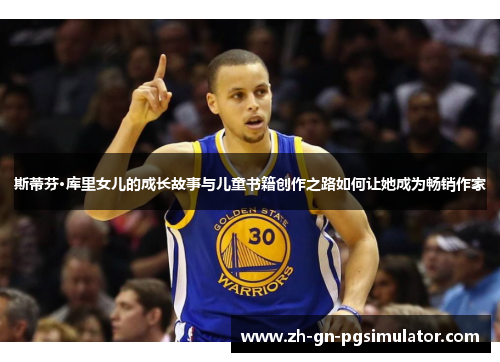 斯蒂芬·库里女儿的成长故事与儿童书籍创作之路如何让她成为畅销作家
