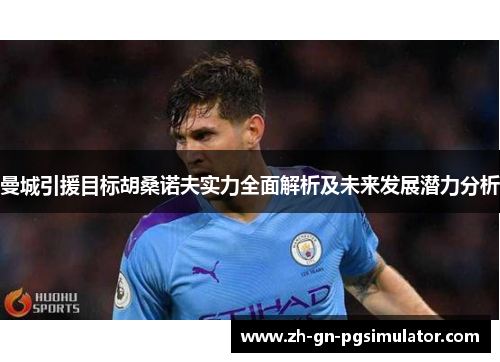 曼城引援目标胡桑诺夫实力全面解析及未来发展潜力分析