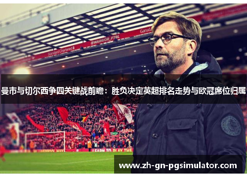 曼市与切尔西争四关键战前瞻:胜负决定英超排名走势与欧冠席位归属 曼市与切尔西争四关键战前瞻:胜负决定英超排名走势与欧冠席位归属