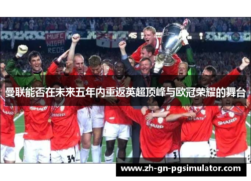 曼联能否在未来五年内重返英超顶峰与欧冠荣耀的舞台 曼联能否在未来五年内重返英超顶峰与欧冠荣耀的舞台