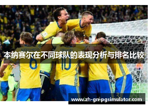 本纳赛尔在不同球队的表现分析与排名比较