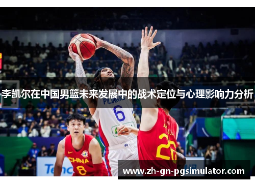李凯尔在中国男篮未来发展中的战术定位与心理影响力分析 李凯尔在中国男篮未来发展中的战术定位与心理影响力分析