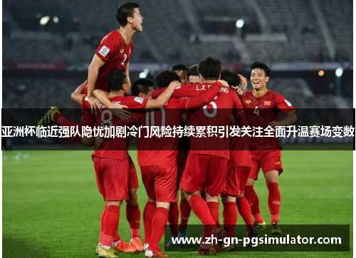 亚洲杯临近强队隐忧加剧冷门风险持续累积引发关注全面升温赛场变数 亚洲杯临近强队隐忧加剧冷门风险持续累积引发关注全面升温赛场变数