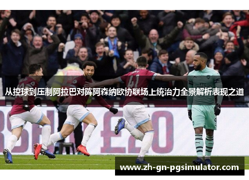 从控球到压制阿拉巴对阵阿森纳欧协联场上统治力全景解析表现之道 从控球到压制阿拉巴对阵阿森纳欧协联场上统治力全景解析表现之道