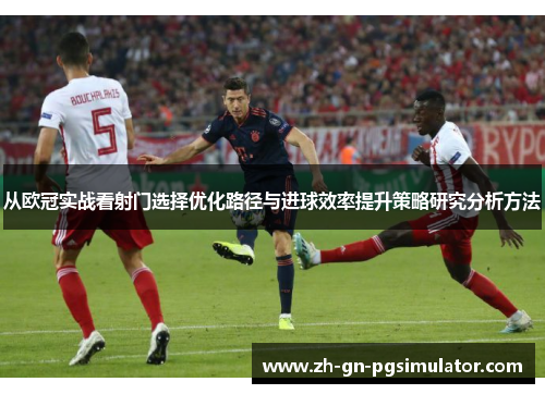 从欧冠实战看射门选择优化路径与进球效率提升策略研究分析方法 从欧冠实战看射门选择优化路径与进球效率提升策略研究分析方法