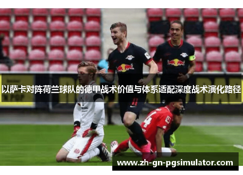 以萨卡对阵荷兰球队的德甲战术价值与体系适配深度战术演化路径 以萨卡对阵荷兰球队的德甲战术价值与体系适配深度战术演化路径