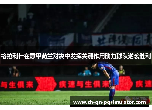 格拉利什在意甲荷兰对决中发挥关键作用助力球队逆袭胜利 格拉利什在意甲荷兰对决中发挥关键作用助力球队逆袭胜利