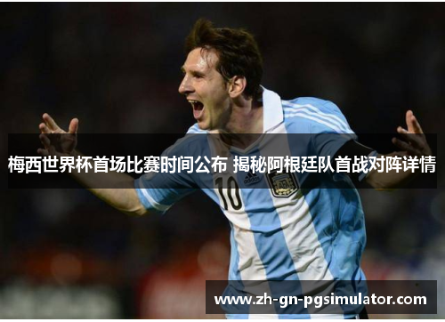 梅西世界杯首场比赛时间公布 揭秘阿根廷队首战对阵详情 梅西世界杯首场比赛时间公布 揭秘阿根廷队首战对阵详情