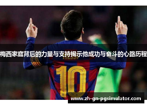 梅西家庭背后的力量与支持揭示他成功与奋斗的心路历程 梅西家庭背后的力量与支持揭示他成功与奋斗的心路历程