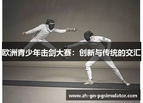 欧洲青少年击剑大赛:创新与传统的交汇 欧洲青少年击剑大赛:创新与传统的交汇