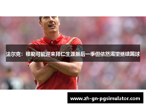 法尔克：穆勒可能迎来拜仁生涯最后一季但依然渴望继续踢球