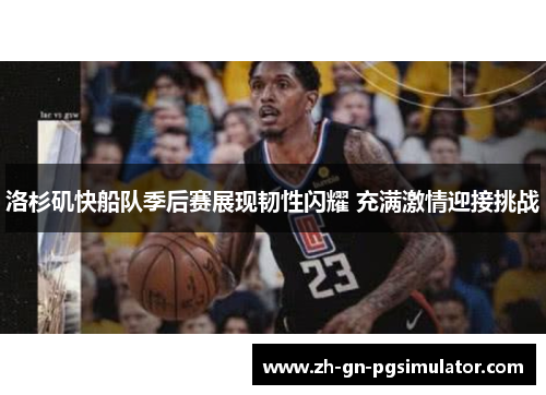 洛杉矶快船队季后赛展现韧性闪耀 充满激情迎接挑战